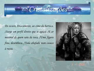 “Cristalizações”
De escuro, bruscamente, ao cimo da barroca,
/Surge um perfil direito que se aguça; /E ar
matinal de quem saiu da toca, /Uma figura
fina, desemboca, /Toda abafada num casaco
à russa.
 