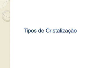 Tipos de Cristalização
 