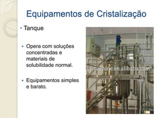 Equipamentos de Cristalização
 Opera com soluções
concentradas e
materiais de
solubilidade normal.
 Equipamentos simples
e barato.
• Tanque
 