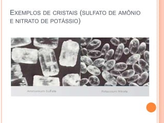 EXEMPLOS DE CRISTAIS (SULFATO DE AMÔNIO
E NITRATO DE POTÁSSIO)
 