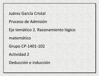 Juárez García Cristal
Proceso de Admisión
Eje temático 2. Razonamiento lógico
matemático
Grupo CP-1401-102
Actividad 2
Deducción e inducción
 