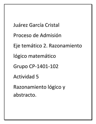 Juárez García Cristal
Proceso de Admisión
Eje temático 2. Razonamiento
lógico matemático
Grupo CP-1401-102
Actividad 5
Razonamiento lógico y
abstracto.
 
