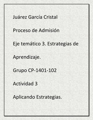 Juárez García Cristal
Proceso de Admisión
Eje temático 3. Estrategias de
Aprendizaje.
Grupo CP-1401-102
Actividad 3
Aplicando Estrategias.
 