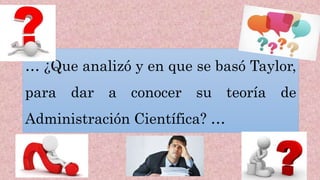 … ¿Que analizó y en que se basó Taylor,
para dar a conocer su teoría de
Administración Científica? …
 