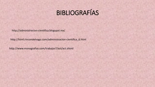 BIBLIOGRAFÍAS
http://administracion-cientifica.blogspot.mx/
http://html.rincondelvago.com/administracion-cientifica_6.html
http://www.monografias.com/trabajos7/act/act.shtml
 