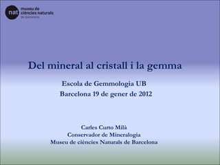 Del mineral al cristall i la gemma Carles Curto Milà Conservador de Mineralogia Museu de ciències Naturals de Barcelona Escola de Gemmologia UB Barcelona 19 de gener de 2012 