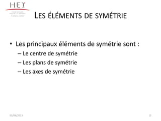 LES ÉLÉMENTS DE SYMÉTRIE
• Les principaux éléments de symétrie sont :
– Le centre de symétrie
– Les plans de symétrie
– Les axes de symétrie
12
Campus centre
03/06/2013
 