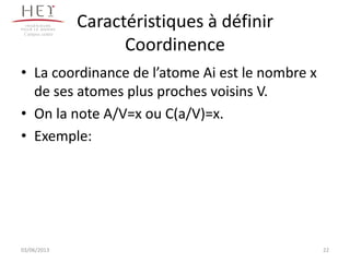 Caractéristiques à définir
Coordinence
• La coordinance de l’atome Ai est le nombre x
de ses atomes plus proches voisins V.
• On la note A/V=x ou C(a/V)=x.
• Exemple:
22
Campus centre
03/06/2013
 