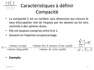Caractéristiques à définir
Compacité
• La compacité C est un nombre sans dimension qui mesure le
taux d’occupation réel de l’espace par les atomes ou les ions
assimilés à des sphères dures.
• Elle est toujours comprise entre 0 et 1.
• Souvent on l’exprime en pourcentage.
• Exemple:
23
Campus centre
03/06/2013
 