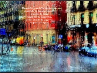 Despacio como lluvia que no cae, acariciada de llegadas mutuas, manojo de calles recorridas de penumbra,  donde el nido de la acera,  es parte del agua  