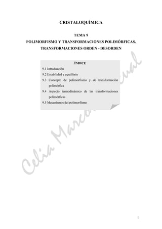 CeliaMarcosPascual
1
CRISTALOQUÍMICA
TEMA 9
POLIMORFISMO Y TRANSFORMACIONES POLIMÓRFICAS.
TRANSFORMACIONES ORDEN - DESORDEN
ÍNDICE
9.1 Introducción
9.2 Estabilidad y equilibrio
9.3 Concepto de polimorfismo y de transformación
polimórfica
9.4 Aspecto termodinámico de las transformaciones
polimórficas
9.5 Mecanismos del polimorfismo
 