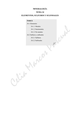 CeliaMarcosPascual
MINERALOGÍA
TEMA 24
ELEMENTOS, SULFUROS Y SULFOSALES
ÍNDICE
24.1 Elementos
24.1.1 Metales
24.1.2 Semimetales
24.1.3 No metales
24.2 Sulfuros y sulfosales
24.2.1 Sulfuros
24.2.2 Sulfosales
 