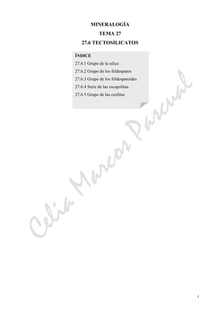 CeliaMarcosPascual
1
MINERALOGÍA
TEMA 27
27.6 TECTOSILICATOS
ÍNDICE
27.6.1 Grupo de la silice
27.6.2 Grupo de los feldespatos
27.6.3 Grupo de los feldespatoides
27.6.4 Serie de las escapolitas
27.6.5 Grupo de las ceolitas
 
