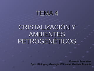 TEMA 4 CRISTALIZACIÓN Y AMBIENTES PETROGENÉTICOS Eduardo Sanz Mora Dpto. Biología y Geología IES Isabel Martínez Buendía 