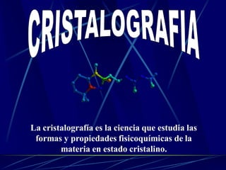 La cristalografía es la ciencia que estudia las
 formas y propiedades fisicoquímicas de la
        materia en estado cristalino.
 