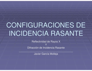 CONFIGURACIONES DE
 INCIDENCIA RASANTE
             Reflectividad de Rayos X
                         Y
         Difracción de Incidencia Rasante
   ______________________________________
               Javier García Molleja
 