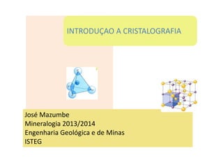 INTRODUÇAO A CRISTALOGRAFIA
José Mazumbe
Mineralogia 2013/2014
Engenharia Geológica e de Minas
ISTEG
 