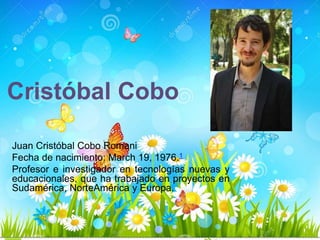 Cristóbal Cobo
Juan Cristóbal Cobo Romani
Fecha de nacimiento: March 19, 1976.1
Profesor e investigador en tecnologías nuevas y
educacionales, que ha trabajado en proyectos en
Sudamérica, NorteAmérica y Europa.
 