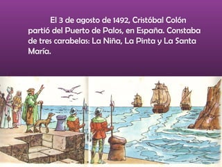 El 3 de agosto de 1492, Cristóbal Colón
partió del Puerto de Palos, en España. Constaba
de tres carabelas: La Niña, La Pinta y La Santa
María.
 