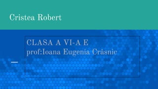 Cristea Robert
CLASA A VI-A E
prof:Ioana Eugenia Crâsnic
 