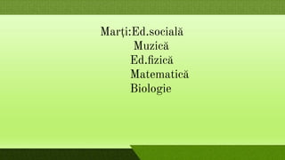 Marți:Ed.socială
Muzică
Ed.ﬁzică
Matematică
Biologie
 
