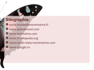 Sitographie: www.museedemontmartre.fr  www.paris4travel.com  www.lesjetaime.com  www.fr.wikipedia.org  www.hotel-relais-montmartre.com www.google.ro 