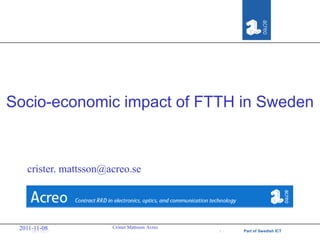 Socio-economic impact of FTTH in Sweden



    crister. mattsson@acreo.se




 2011-11-08            Crister Mattsson Acreo
     08/11/2011                                 #1   Part of Swedish ICT
 