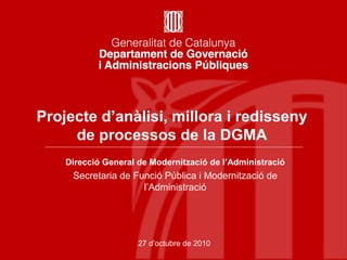 Projecte d’anàlisi, millora i redisseny
de processos de la DGMA
27 d’octubre de 2010
Direcció General de Modernització de l’Administració
Secretaria de Funció Pública i Modernització de
l’Administració
 
