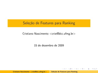 Seleção de Features para Ranking
           Cristiano Nascimento <crist@dcc.ufmg.br>


                           15 de dezembro de 2009




Cristiano Nascimento   <crist@dcc.ufmg.br>   Seleção de Features para Ranking
 
