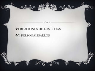 CREACIONES DE LOS BLOGS
Y PERSONALISARLOS
 