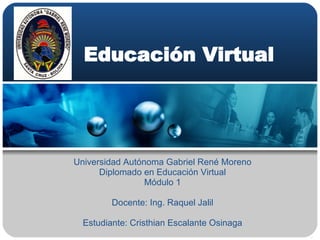 Educación Virtual Universidad Autónoma Gabriel René Moreno Diplomado en Educación Virtual Módulo 1 Docente: Ing. Raquel Jalil Estudiante: Cristhian Escalante Osinaga 