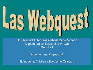 Las Webquest Universidad Autónoma Gabriel René Moreno Diplomado en Educación Virtual Módulo 1 Docente: Ing. Raquel Jalil Estudiante: Cristhian Escalante Osinaga 