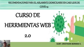 RECOMENDACIONES PARAEL AISLAMINTO DOMICILIARIO EN CASO LEVE DE
COVID-19
CURSO DE
HERRMIENTAS WEB
2.0
SUBT. CRISTHIAN BERMEO C.
 