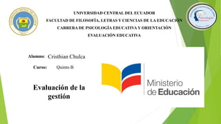 UNIVERSIDAD CENTRAL DEL ECUADOR
FACULTAD DE FILOSOFÍA, LETRAS Y CIENCIAS DE LA EDUCACIÓN
CARRERA DE PSICOLOGÍA EDUCATIVA Y ORIENTACIÓN
EVALUACIÓN EDUCATIVA
Alumno: Cristhian Chulca
Curso: Quinto B
Evaluación de la
gestión
 
