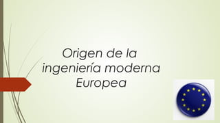 Origen de la
ingeniería moderna
Europea
 