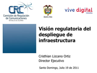 Cristhian Lizcano Ortiz Director Ejecutivo Santo Domingo, Julio 19 de 2011 Visión regulatoria del despliegue de infraestructura 