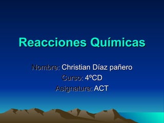 Reacciones Químicas Nombre:  Christian Díaz pañero Curso:  4ºCD Asignatura:  ACT 