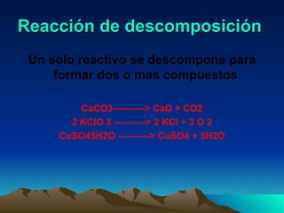 Reacción de descomposición  Un solo reactivo se descompone para formar dos o mas compuestos   CaCO3----------> CaO + CO2 2 KClO 3 ----------> 2 KCl + 3 O 2 CuSO45H2O ----------> CuSO4 + 5H2O   