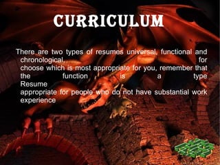 CURRICULUM There are two types of resumes universal, functional and chronological, for choose which is most appropriate for you, remember that the function is a type Resume appropriate for people who do not have substantial work experience . 