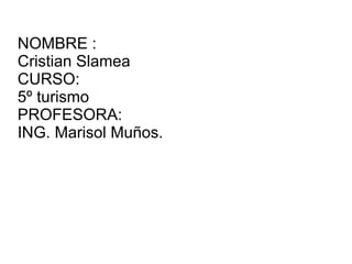NOMBRE :  Cristian Slamea CURSO:  5º turismo PROFESORA: ING. Marisol Muños. 