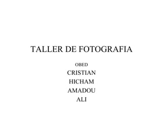 TALLER DE FOTOGRAFIA
         OBED
       CRISTIAN
       HICHAM
       AMADOU
         ALI
 