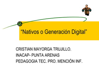 “ Nativos o Generación Digital” CRISTIAN MAYORGA TRUJILLO. INACAP- PUNTA ARENAS PEDAGOGIA TEC. PRO. MENCIÓN INF. 