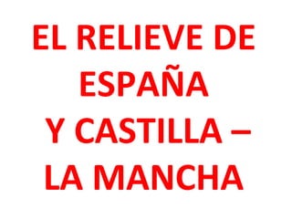 EL RELIEVE DE
ESPAÑA
Y CASTILLA –
LA MANCHA

 