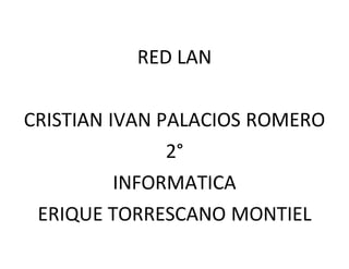 RED LAN 
CRISTIAN IVAN PALACIOS ROMERO 
2° 
INFORMATICA 
ERIQUE TORRESCANO MONTIEL 
 