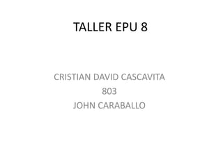 TALLER EPU 8
CRISTIAN DAVID CASCAVITA
803
JOHN CARABALLO
 