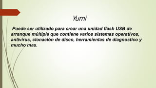 Yumi
Puede ser utilizado para crear una unidad flash USB de
arranque múltiple que contiene varios sistemas operativos,
antivirus, clonación de disco, herramientas de diagnostico y
mucho mas.
 