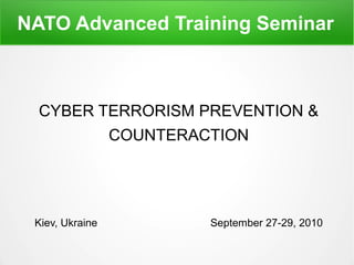 NATO Advanced Training Seminar
CYBER TERRORISM PREVENTION &
COUNTERACTION
Kiev, Ukraine September 27-29, 2010
 