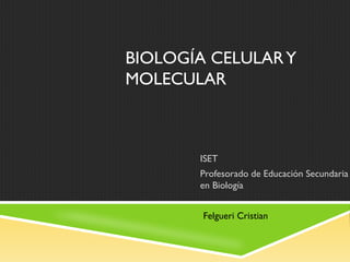 BIOLOGÍA CELULARY
MOLECULAR
ISET
Profesorado de Educación Secundaria
en Biología
Felgueri Cristian
 