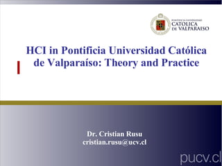 HCI in Pontificia Universidad Católica de Valparaíso: Theory and Practice Dr. Cristian Rusu [email_address] 