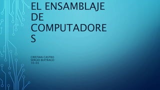 EL ENSAMBLAJE
DE
COMPUTADORE
S
CRISTIAN CASTRO
SERGIO BUITRAGO
10-03
 
